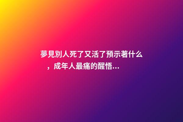 夢見別人死了又活了預示著什么，成年人最痛的醒悟久別重逢是幸運-第1張-觀點-玄機派